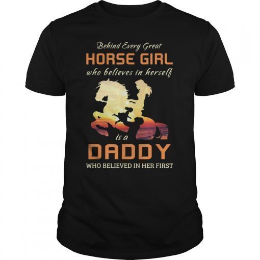 Behind Every Great Horse Girl Who Believes is a Daddy Shirts