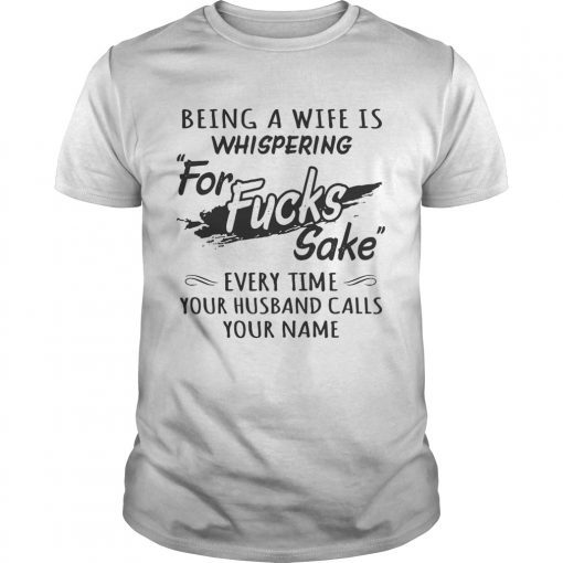 Being a wife is whispering for fucks sake every time your husband calls your name shirt