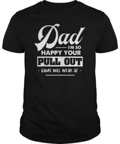 Dad I'm So Happy Your Pull Out Game Was Weak AF Gift Tee shirt