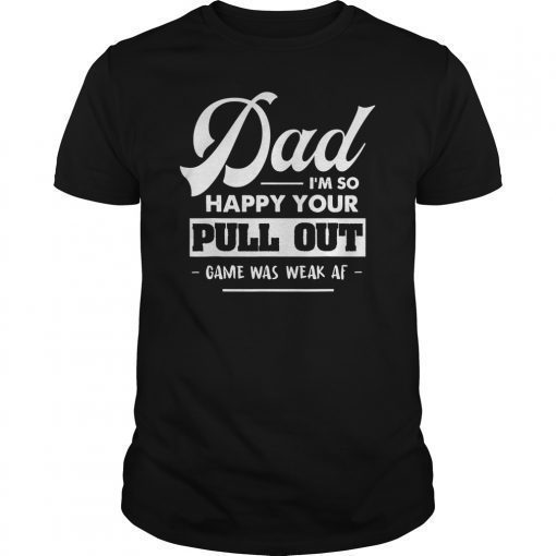 Dad I'm So Happy Your Pull Out Game Was Weak AF Gift Tee shirt