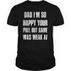 Dad I'm so Happy your Pull Out Game was weak AF Gift T-Shirts