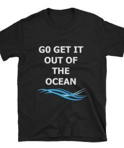 Go Get It Out Of The Ocean T-shirt Short-Sleeve Unisex T-Shirt