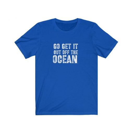 Go Get It Out Of The Ocean shirt Unisex Jersey Short Sleeve Gift Tee Shirt