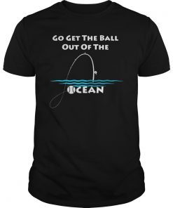 Go Get The Ball Out Of The Ocean funny gift Shirt Baseball