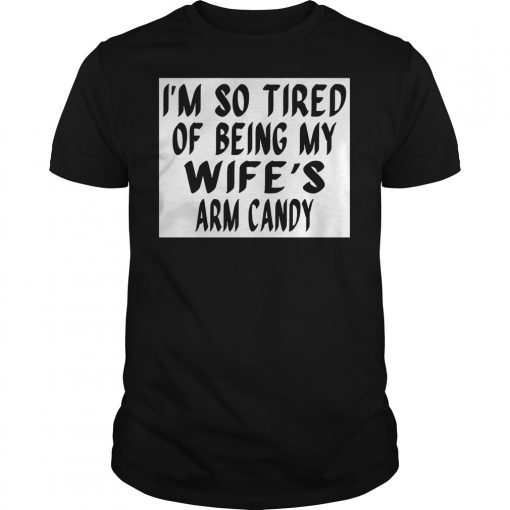 I'm So Tired Of Being My Wife's Arm Candy Gift Tee Shirts