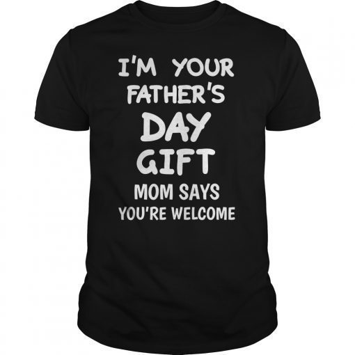 Im Your Fathers Day Gift Mom Says Youre Welcome Gift Tee Shirt