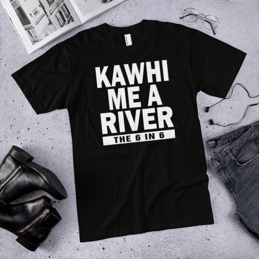 Kawhi me a river the 6 in 6 Toronto raptors shirt , Kawhi Leonard shirt