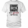 STRAIGHT OUTTA SHAPE BUT BITCH I'M TRYIN! SHIRT