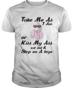 Take Me As I Am Or Kiss My Ass Eat ShitStep On A Lego Flamingo shirt