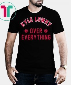 Kyle Lowry Over Everything Toronto Raptors Shirt