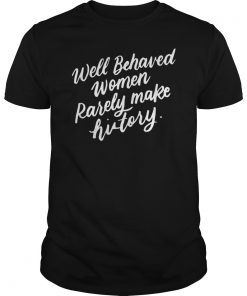 Well Behaved Women Rarely Make History Feminist Gifts Shirt