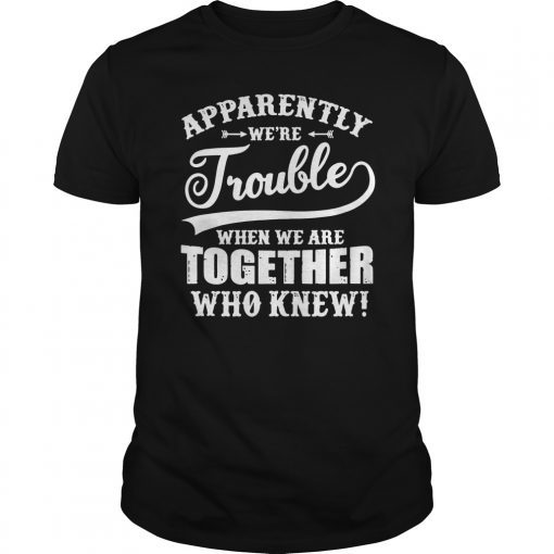 apparently we are trouble when we are together who knew Tee Shirt