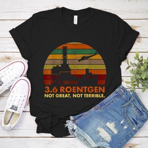 3.6 Roentgen Not Great Not Terrible Chernobyl Shirt Chernobyl Plant Chernobyl Disaster 36 Roentgen T-Shirt for Unisex Tee