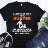 Always be nice to a hunter we know places where nobody will find you shirt