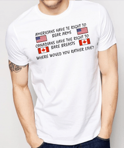 Americans Have Te Right To Bear Arms Canadians Have The Right To Bare Breasts Shirt