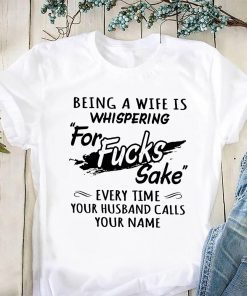 Being a wife is whispering for fucks sake every time your husband calls your name shirt