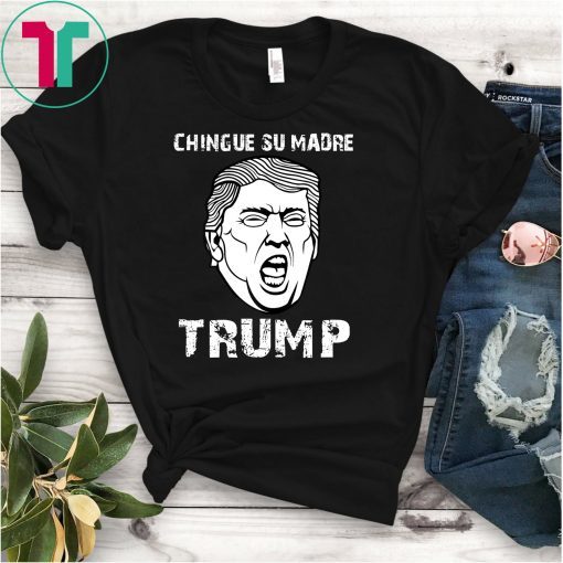 Chingue Su Madre Trump Shirt - Funny Trump Shirt Tee T-Shirt