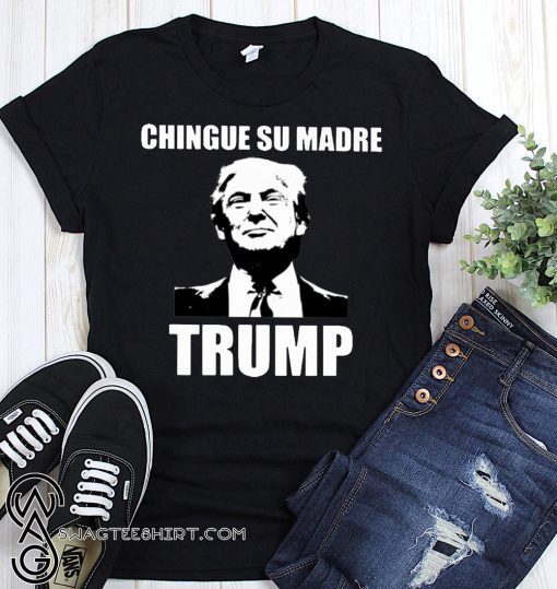 Chingue su madre trump shirt and men’s tank top