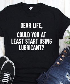 Dear life could at least you start using lubricant shirt