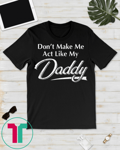 Don't Make Me Act Like My Daddy Funny Fathers Day T-Shirt