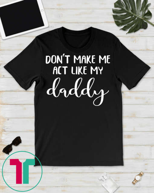 Don't Make Me Act Like My Daddy Funny dad T-Shirt