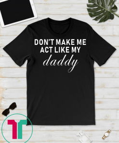 Don't Make Me Act Like My Daddy T-Shirt