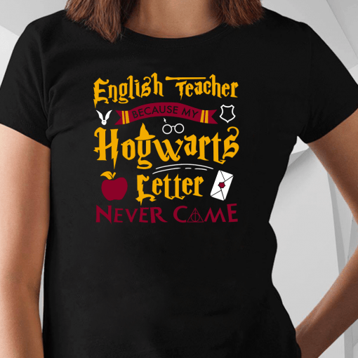 English Teacher Because My Hogwarts Letter Never Came Harry Potter Shirt