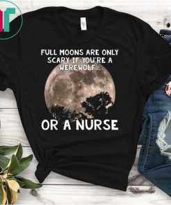 Full Moons Are Only Scary If You're Werewolf Or Nurse T-Shirt