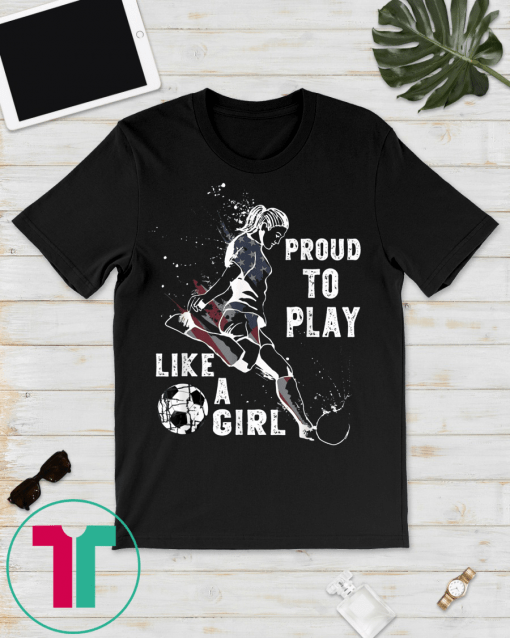 Funny USA Flag Proud to Play like a Girl T-shirt Soccer Gift