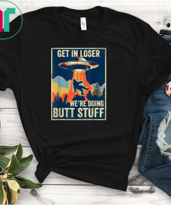 Get In Loser We're Doing Butt Stuff Shirt Area 51 UFO Alien