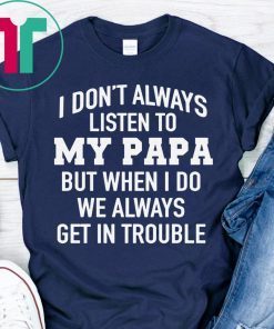 I Don’t Always Listen To My Papa But When I Do We Always Get In Trouble T-Shirt