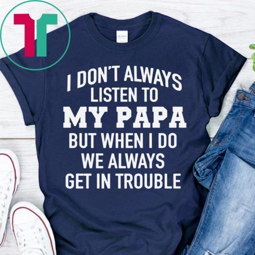 I Don’t Always Listen To My Papa But When I Do We Always Get In Trouble T-Shirt