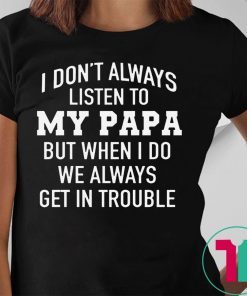 I Don’t Always Listen To My Papa But When I Do We Always Get In Trouble T-Shirt