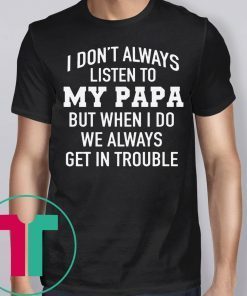 I Don’t Always Listen To My Papa But When I Do We Always Get In Trouble T-Shirt