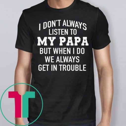 I Don’t Always Listen To My Papa But When I Do We Always Get In Trouble T-Shirt