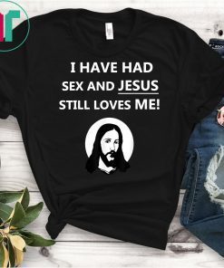 I Have Had Sex And Jesus Still Loves Me Shirt