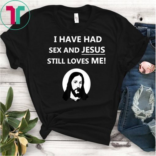 I Have Had Sex And Jesus Still Loves Me Shirt