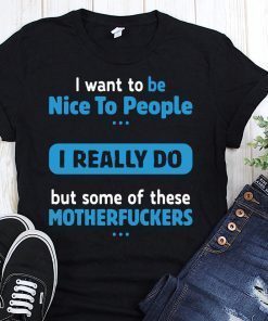 I want to be nice people I really do but some of these motherfuckers t-shirt