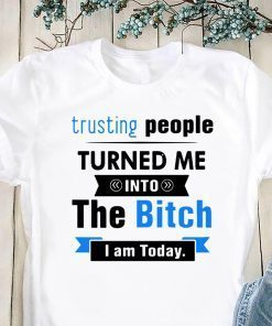 Trusting people turned me into the bitch I am today shirt