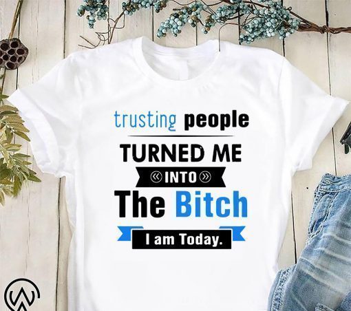 Trusting people turned me into the bitch I am today shirt