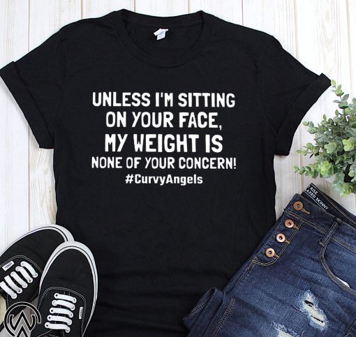 Unless I'm sitting on your face my weight is none of your concern t-shirt