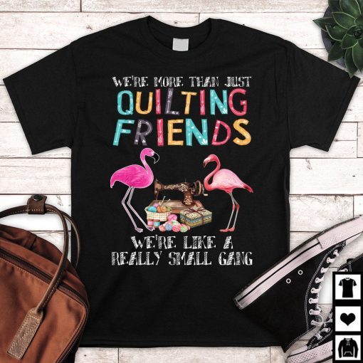 We're More Than Just Quilting Friends We're Like Small Gang Gift Tee Shirts