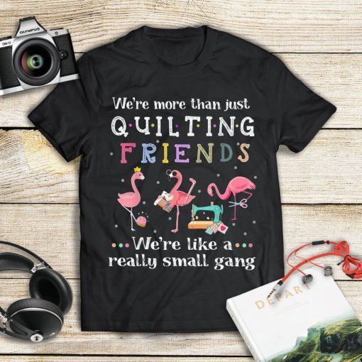 We're More Than Just Quilting Friends We're Like Small Gang T-Shirt
