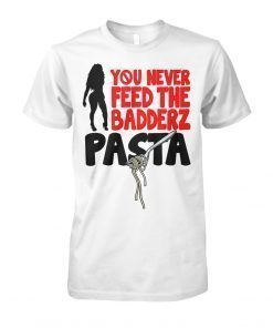 You never feed the badderz pasta shirt