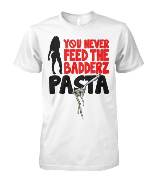 You never feed the badderz pasta shirt