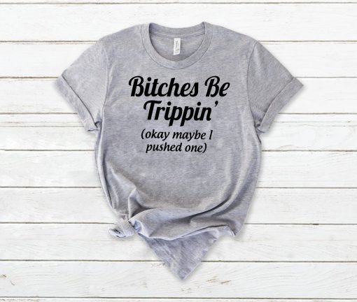 Bitches be trippin’ok maybe I pushed one shirt