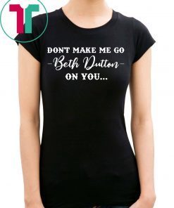 Don’t Make Me Go Beth Dutton On You T-Shirt