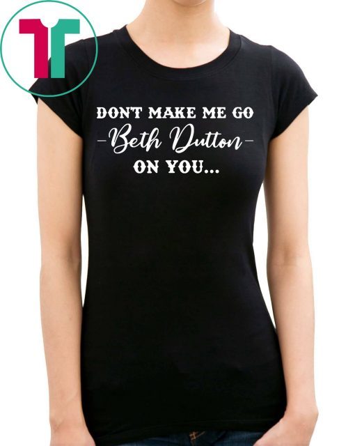 Don’t Make Me Go Beth Dutton On You T-Shirt