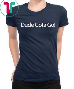 Dude Gotta Go Shirt