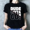 Dude Gotta Go Fashion Style Tee Shirt